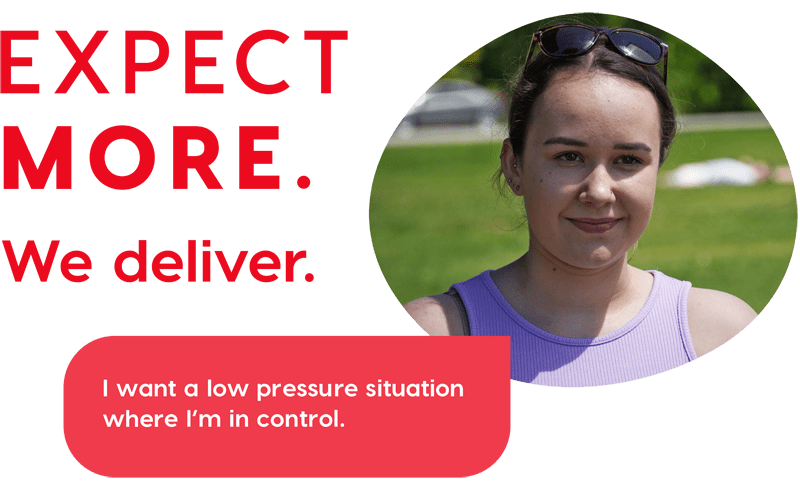 Expect more. We deliver. I want a low pressure situation where I'm in control.